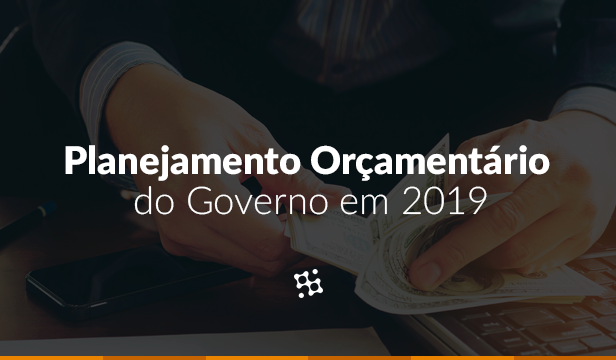 Planejamento Orçamentário: Quanto o Governo irá investir em 2019?